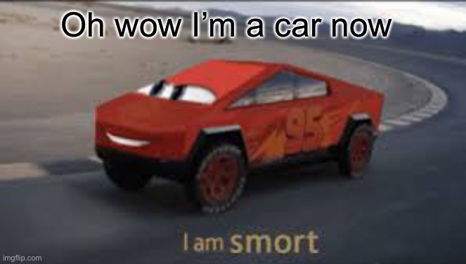 Yes | Oh wow I’m a car now | image tagged in i am smort | made w/ Imgflip meme maker