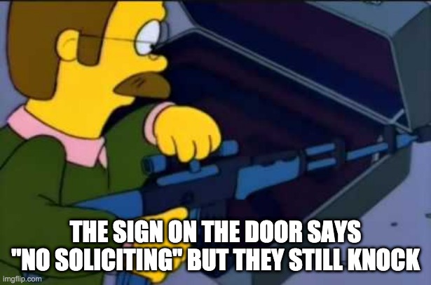 no soliciting - rohb/rupe | THE SIGN ON THE DOOR SAYS "NO SOLICITING" BUT THEY STILL KNOCK | image tagged in flanders gun | made w/ Imgflip meme maker