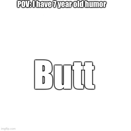 I am 7 years old | POV: I have 7 year old humor; Butt | image tagged in memes,7 year old,2021,booty | made w/ Imgflip meme maker