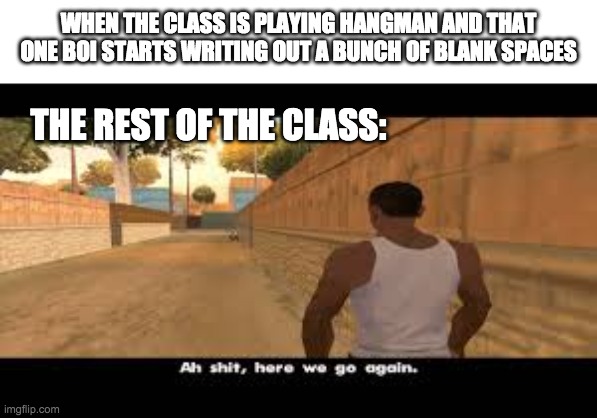 relatable | WHEN THE CLASS IS PLAYING HANGMAN AND THAT ONE BOI STARTS WRITING OUT A BUNCH OF BLANK SPACES; THE REST OF THE CLASS: | image tagged in aw shit here we go again | made w/ Imgflip meme maker