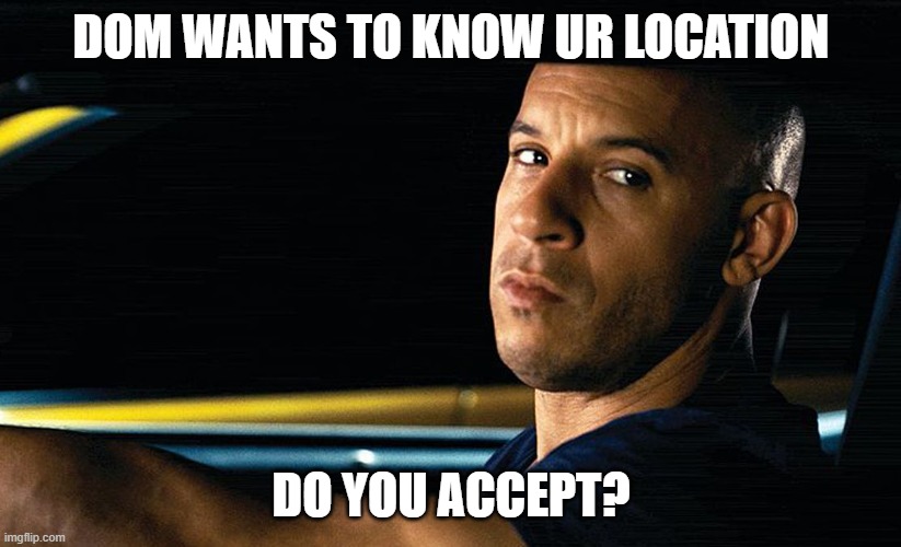 Vin Diesel in a car | DOM WANTS TO KNOW UR LOCATION DO YOU ACCEPT? | image tagged in vin diesel in a car | made w/ Imgflip meme maker