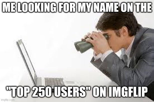 it was not there. Day 994 of searching | ME LOOKING FOR MY NAME ON THE; "TOP 250 USERS" ON IMGFLIP | image tagged in searching computer | made w/ Imgflip meme maker