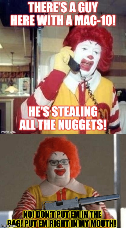 Clown robbery | NO! DON'T PUT EM IN THE BAG! PUT EM RIGHT IN MY MOUTH! | image tagged in mcdonald's,fat kid walks into mcdonalds,ronald mcdonald,clowns,mcnuggets,chicken nuggets | made w/ Imgflip meme maker