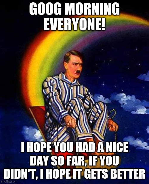 and here is PJ. Hitler riding on a rainbow to make you chuckle | GOOG MORNING EVERYONE! I HOPE YOU HAD A NICE DAY SO FAR, IF YOU DIDN'T, I HOPE IT GETS BETTER | image tagged in random hitler | made w/ Imgflip meme maker