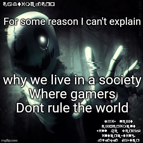 ;-; | For some reason I can't explain; why we live in a society
Where gamers
Dont rule the world | image tagged in ajhdjkwebjskghdfwegshnajkewhgaster | made w/ Imgflip meme maker