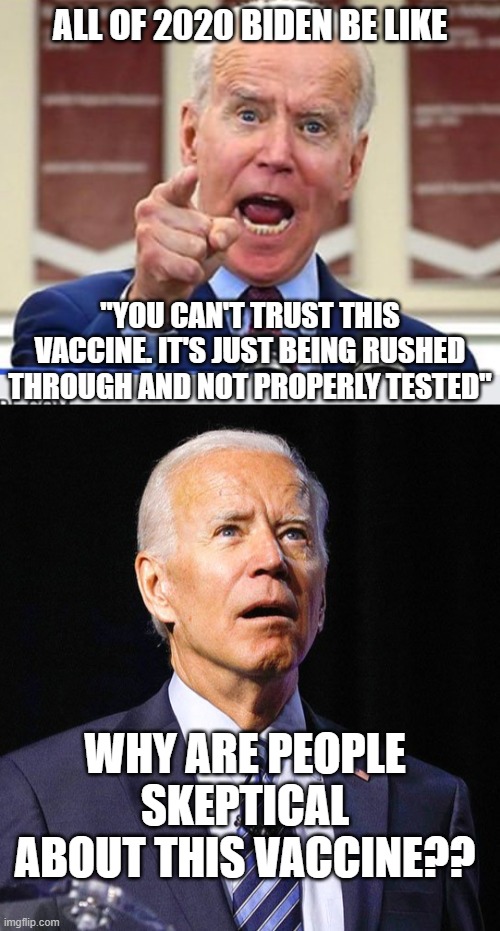 ALL OF 2020 BIDEN BE LIKE; "YOU CAN'T TRUST THIS VACCINE. IT'S JUST BEING RUSHED THROUGH AND NOT PROPERLY TESTED"; WHY ARE PEOPLE SKEPTICAL ABOUT THIS VACCINE?? | image tagged in joe biden no malarkey,joe biden | made w/ Imgflip meme maker