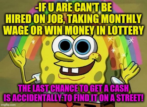 -U take a point. | -IF U ARE CAN'T BE HIRED ON JOB, TAKING MONTHLY WAGE OR WIN MONEY IN LOTTERY; THE LAST CHANCE TO GET A CASH IS ACCIDENTALLY TO FIND IT ON A STREET! | image tagged in memes,imagination spongebob,mr krabs money,minimum wage,lottery,lucky charms | made w/ Imgflip meme maker