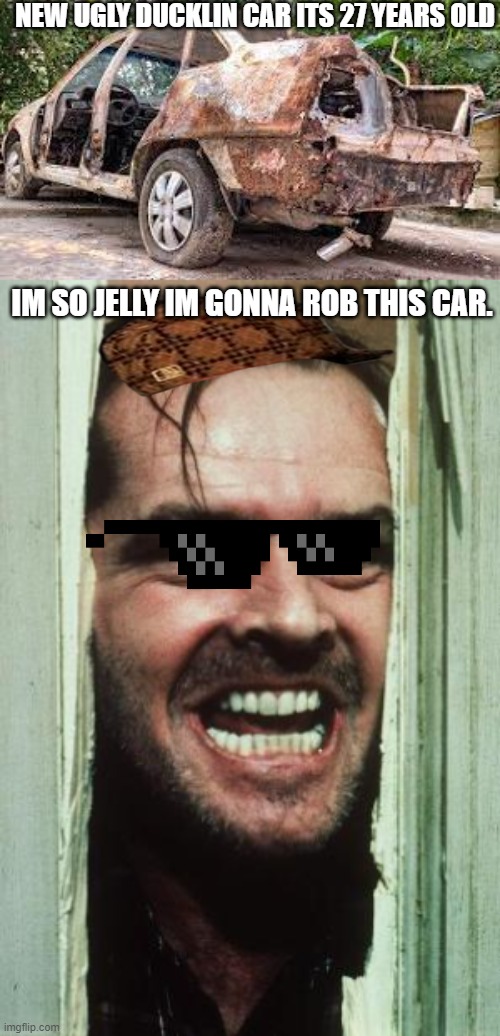 NEW UGLY DUCKLIN CAR ITS 27 YEARS OLD; IM SO JELLY IM GONNA ROB THIS CAR. | image tagged in memes,here's johnny | made w/ Imgflip meme maker