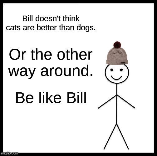 Be Like Bill Meme | Bill doesn't think cats are better than dogs. Or the other way around. Be like Bill | image tagged in memes,be like bill,cats,dogs | made w/ Imgflip meme maker
