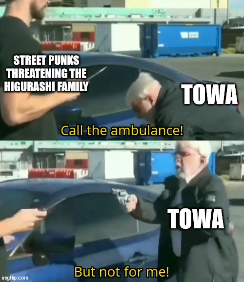 If I were in Towa's position, I would be calling for a hearse | STREET PUNKS THREATENING THE HIGURASHI FAMILY; TOWA; TOWA | image tagged in call an ambulance but not for me | made w/ Imgflip meme maker
