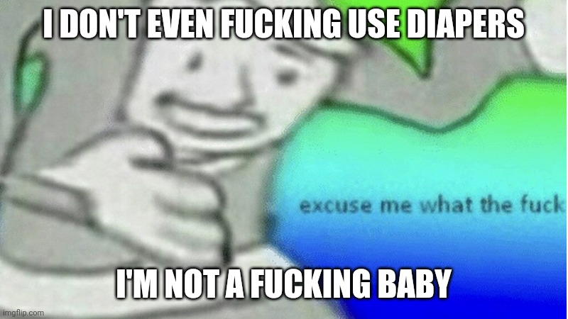 Excuse me what the f*ck | I DON'T EVEN FUCKING USE DIAPERS I'M NOT A FUCKING BABY | image tagged in excuse me what the f ck | made w/ Imgflip meme maker