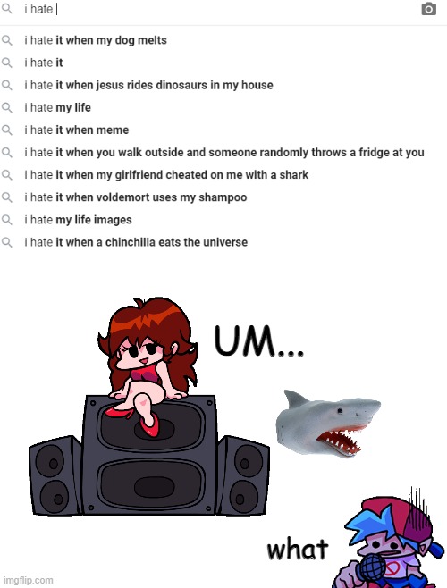 I hate it when my girlfriend cheated on me with a shark | UM... what | image tagged in blank white template,i hate it when,fnf | made w/ Imgflip meme maker