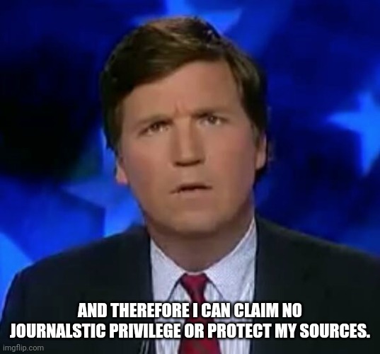 confused Tucker carlson | AND THEREFORE I CAN CLAIM NO JOURNALSTIC PRIVILEGE OR PROTECT MY SOURCES. | image tagged in confused tucker carlson | made w/ Imgflip meme maker