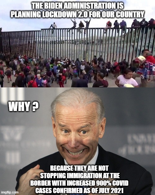 Immigrant Insurrection | THE BIDEN ADMINISTRATION IS PLANNING LOCKDOWN 2.0 FOR OUR COUNTRY; WHY ? BECAUSE THEY ARE NOT
 STOPPING IMMIGRATION AT THE BORDER WITH INCREASED 900% COVID CASES CONFIRMED AS OF JULY 2021 | image tagged in biden,kamala,covid-19,vaccine,lockdown,democrats | made w/ Imgflip meme maker