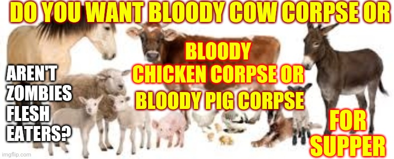 At Least Be Honest About Your Love For Ground Up Deep Fried Flesh - Yum | DO YOU WANT BLOODY COW CORPSE OR; AREN'T ZOMBIES FLESH EATERS? BLOODY CHICKEN CORPSE OR; BLOODY PIG CORPSE; FOR SUPPER | image tagged in farm animals,vegetarians,carnivores,flesh eaters,memes,there will be blood | made w/ Imgflip meme maker