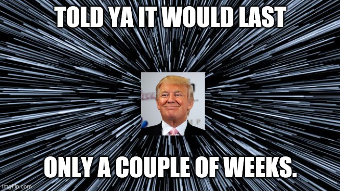 Warp speed | TOLD YA IT WOULD LAST ONLY A COUPLE OF WEEKS. | image tagged in warp speed | made w/ Imgflip meme maker