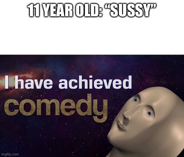 I have achieved COMEDY | 11 YEAR OLD: “SUSSY” | image tagged in i have achieved comedy | made w/ Imgflip meme maker