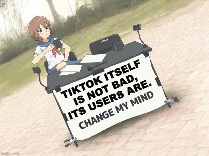 It's the users that are making the app crap. | TIKTOK ITSELF IS NOT BAD, ITS USERS ARE. | image tagged in change my mind anime version | made w/ Imgflip meme maker