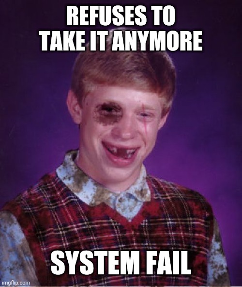 Beat-up Bad Luck Brian |  REFUSES TO TAKE IT ANYMORE; SYSTEM FAIL | image tagged in beat-up bad luck brian | made w/ Imgflip meme maker