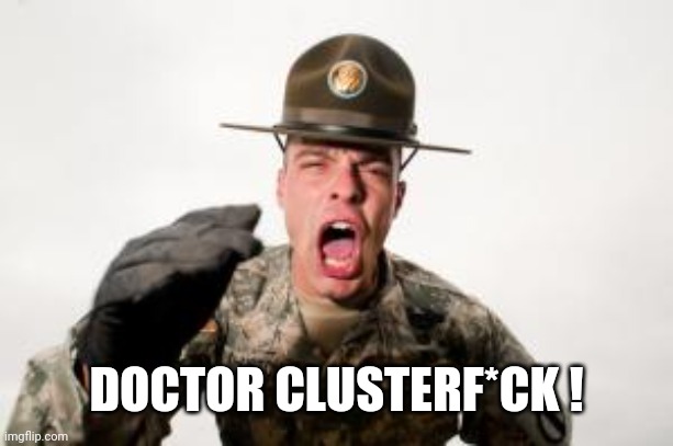 Drill Sargent  | DOCTOR CLUSTERF*CK ! | image tagged in drill sargent | made w/ Imgflip meme maker