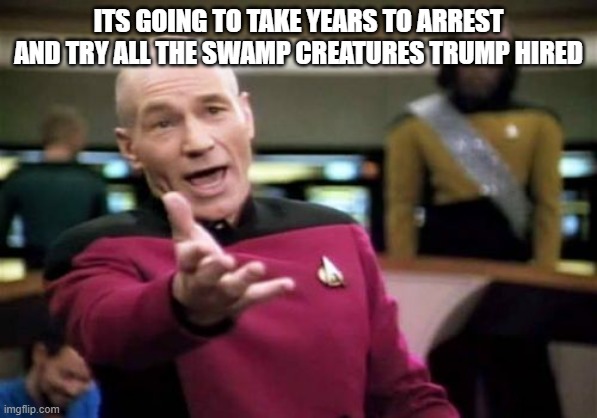Picard Wtf Meme | ITS GOING TO TAKE YEARS TO ARREST AND TRY ALL THE SWAMP CREATURES TRUMP HIRED | image tagged in memes,picard wtf | made w/ Imgflip meme maker