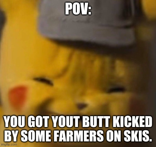 Pika | POV:; YOU GOT YOUT BUTT KICKED BY SOME FARMERS ON SKIS. | image tagged in pika | made w/ Imgflip meme maker