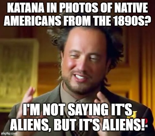 Promotion of Knowledge of Native American History with Nod to the Fun of Ancient Aliens | KATANA IN PHOTOS OF NATIVE AMERICANS FROM THE 1890S? I'M NOT SAYING IT'S ALIENS, BUT IT'S ALIENS! | image tagged in memes,ancient aliens,history,japan,united states,native american | made w/ Imgflip meme maker