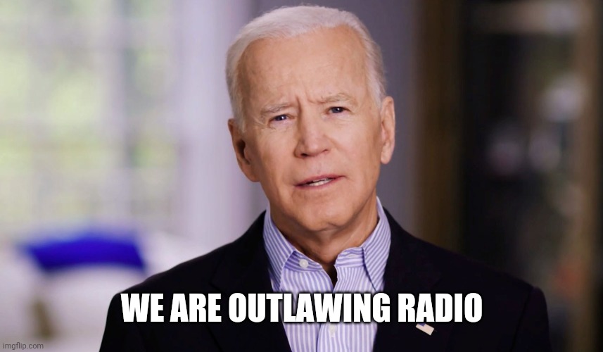 Joe Biden 2020 | WE ARE OUTLAWING RADIO | image tagged in joe biden 2020 | made w/ Imgflip meme maker