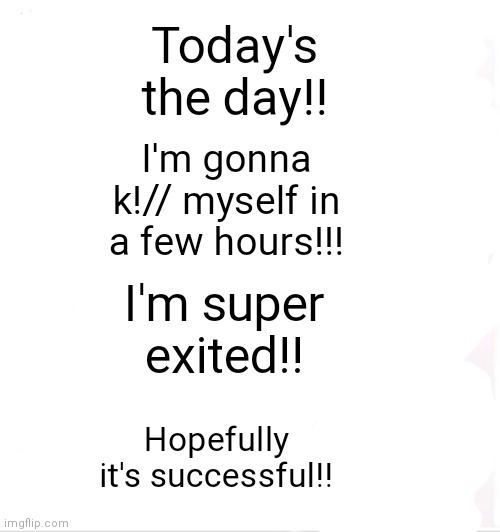 Aaahhhhhh I'm so exited | Today's the day!! I'm gonna k!// myself in a few hours!!! I'm super exited!! Hopefully it's successful!! | image tagged in suicide | made w/ Imgflip meme maker