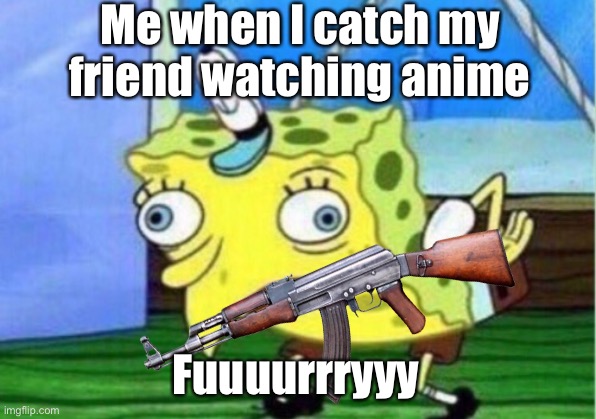 No anime in motherland | Me when I catch my friend watching anime; Fuuuurrryyy | image tagged in memes | made w/ Imgflip meme maker
