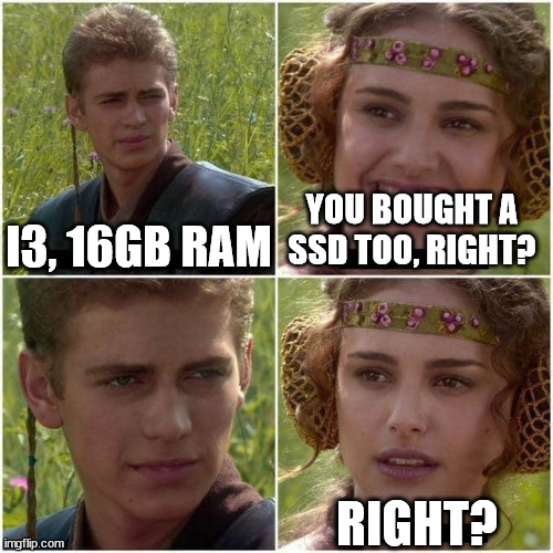 Anakin and Padme | I3, 16GB RAM; YOU BOUGHT A SSD TOO, RIGHT? RIGHT? | image tagged in anakin and padme | made w/ Imgflip meme maker