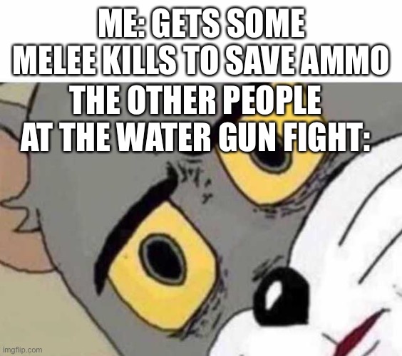 A | ME: GETS SOME MELEE KILLS TO SAVE AMMO; THE OTHER PEOPLE AT THE WATER GUN FIGHT: | image tagged in tom cat unsettled close up,bad luck brian | made w/ Imgflip meme maker