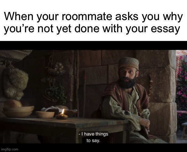 When your roommate asks you why you’re not yet done with your essay | image tagged in blank white template,the chosen | made w/ Imgflip meme maker