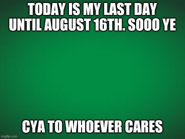 yeah this is something. | TODAY IS MY LAST DAY UNTIL AUGUST 16TH. SOOO YE; CYA TO WHOEVER CARES | image tagged in green background | made w/ Imgflip meme maker