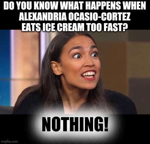 Crazy AOC | DO YOU KNOW WHAT HAPPENS WHEN
ALEXANDRIA OCASIO-CORTEZ
EATS ICE CREAM TOO FAST? NOTHING! | image tagged in crazy aoc | made w/ Imgflip meme maker