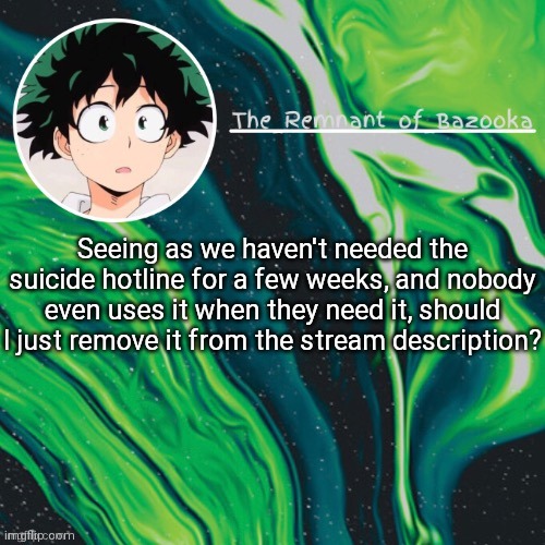 Deku. Because yes. | Seeing as we haven't needed the suicide hotline for a few weeks, and nobody even uses it when they need it, should I just remove it from the stream description? | image tagged in deku because yes | made w/ Imgflip meme maker