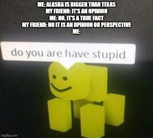 Size is not an opinion, it's a fact | ME: ALASKA IS BIGGER THAN TEXAS
MY FRIEND: IT'S AN OPINION
ME: NO, IT'S A TRUE FACT
MY FRIEND: NO IT IS AN OPINION OR PERSPECTIVE
ME: | image tagged in do you have stupid,idiots | made w/ Imgflip meme maker