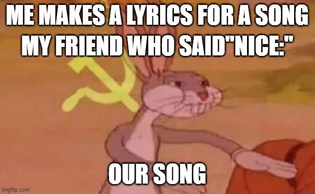 Bugs bunny communist | ME MAKES A LYRICS FOR A SONG; MY FRIEND WHO SAID"NICE:"; OUR SONG | image tagged in bugs bunny communist | made w/ Imgflip meme maker