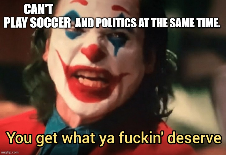 You get what ya f***ing deserve Joker | CAN'T PLAY SOCCER AND POLITICS AT THE SAME TIME. | image tagged in you get what ya f ing deserve joker | made w/ Imgflip meme maker