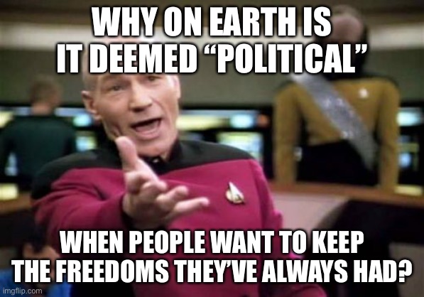 my goodness |  WHY ON EARTH IS IT DEEMED “POLITICAL”; WHEN PEOPLE WANT TO KEEP THE FREEDOMS THEY’VE ALWAYS HAD? | image tagged in picard wtf,politics,freedom of speech,religious freedom | made w/ Imgflip meme maker