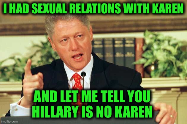 Bill Clinton - Sexual Relations | I HAD SEXUAL RELATIONS WITH KAREN AND LET ME TELL YOU 
HILLARY IS NO KAREN | image tagged in bill clinton - sexual relations | made w/ Imgflip meme maker