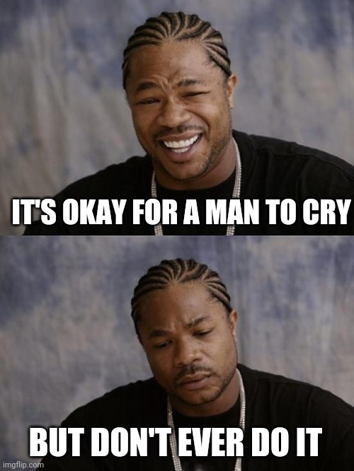 The message men get from society and women | IT'S OKAY FOR A MAN TO CRY; BUT DON'T EVER DO IT | image tagged in xhibit happy then sad | made w/ Imgflip meme maker