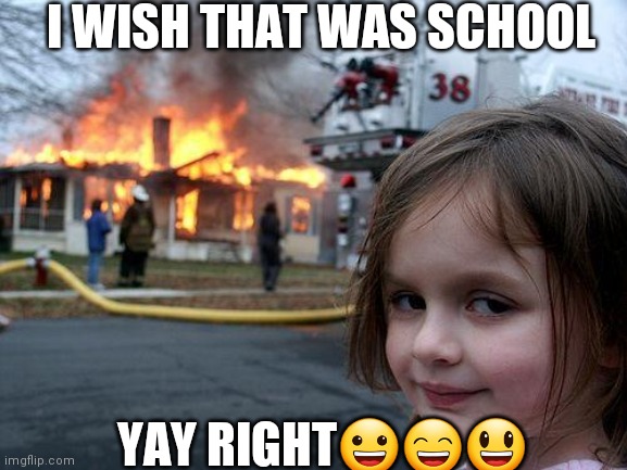 I wish | I WISH THAT WAS SCHOOL; YAY RIGHT😀😄😃 | image tagged in memes,disaster girl | made w/ Imgflip meme maker