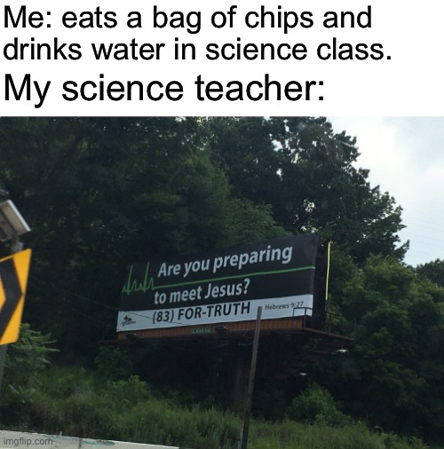 I actually found this and took this picture just to make it into a meme lol | Me: eats a bag of chips and drinks water in science class. My science teacher: | image tagged in memes,spicy memes,relatable,school,school meme | made w/ Imgflip meme maker