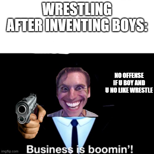 Kingpin Business is boomin' | WRESTLING AFTER INVENTING BOYS:; NO OFFENSE IF U BOY AND U NO LIKE WRESTLE | image tagged in kingpin business is boomin' | made w/ Imgflip meme maker