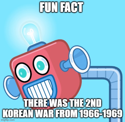 Gee, I wonder why it NEVER made it into HISTORY BOOKS | FUN FACT; THERE WAS THE 2ND KOREAN WAR FROM 1966-1969 | image tagged in wubbzy's info robot,history erased | made w/ Imgflip meme maker