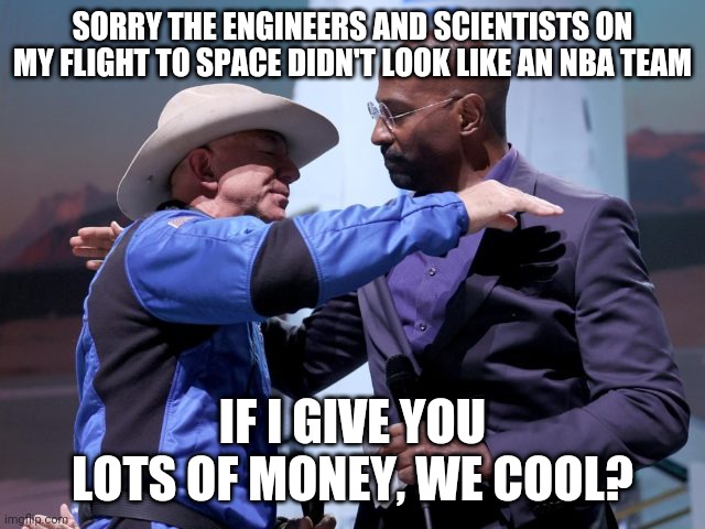 SORRY THE ENGINEERS AND SCIENTISTS ON MY FLIGHT TO SPACE DIDN'T LOOK LIKE AN NBA TEAM; IF I GIVE YOU LOTS OF MONEY, WE COOL? | image tagged in jeff bezos | made w/ Imgflip meme maker