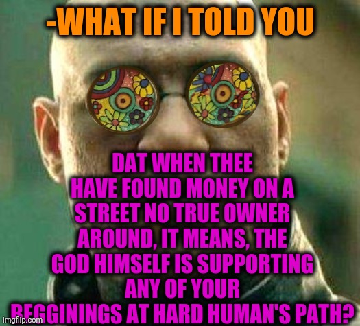 -Blessed. Approved. | DAT WHEN THEE HAVE FOUND MONEY ON A STREET NO TRUE OWNER AROUND, IT MEANS, THE GOD HIMSELF IS SUPPORTING ANY OF YOUR BEGGININGS AT HARD HUMAN'S PATH? -WHAT IF I TOLD YOU | image tagged in acid kicks in morpheus,money money,good luck brian,oh god why,tech support,wall street | made w/ Imgflip meme maker