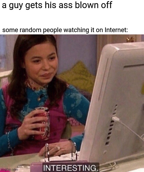 iCarly Interesting | a guy gets his ass blown off some random people watching it on Internet: | image tagged in icarly interesting | made w/ Imgflip meme maker