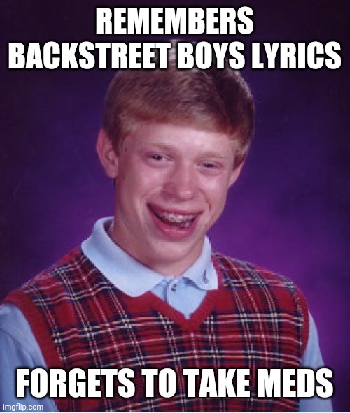 Bad Luck Brian | REMEMBERS BACKSTREET BOYS LYRICS; FORGETS TO TAKE MEDS | image tagged in memes,bad luck brian | made w/ Imgflip meme maker